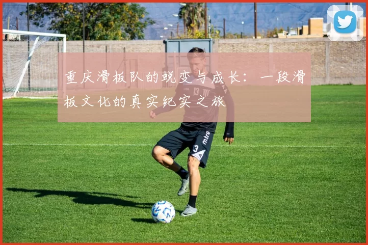 重庆滑板队的蜕变与成长：一段滑板文化的真实纪实之旅