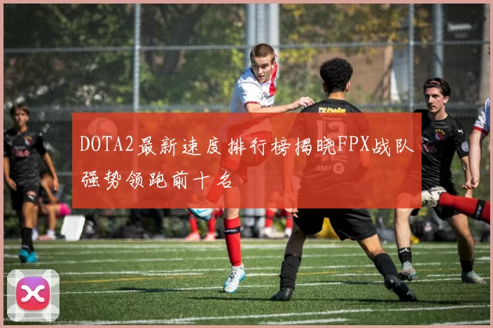 DOTA2最新速度排行榜揭晓FPX战队强势领跑前十名