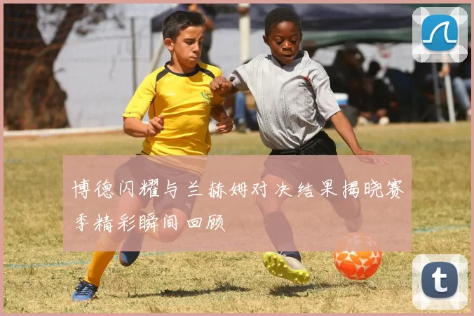 博德闪耀与兰赫姆对决结果揭晓赛季精彩瞬间回顾