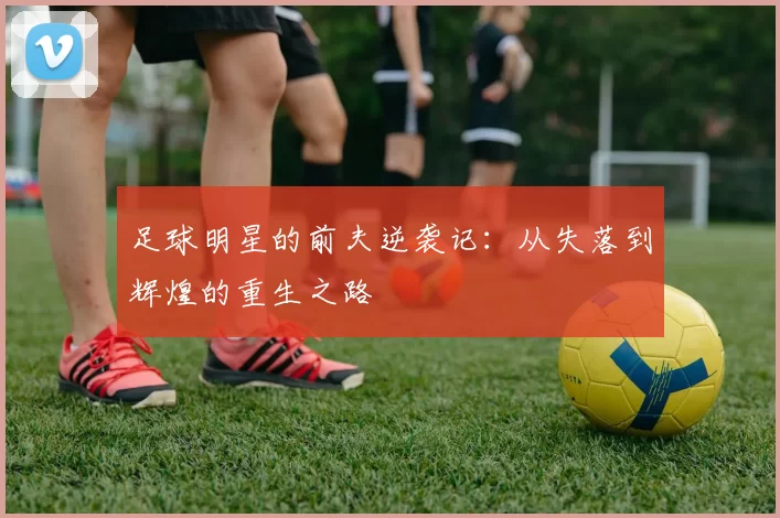 足球明星的前夫逆袭记：从失落到辉煌的重生之路