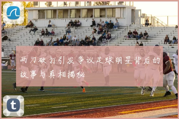 两刀砍打引发争议足球明星背后的故事与真相揭秘