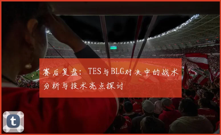 赛后复盘：TES与BLG对决中的战术分析与技术亮点探讨