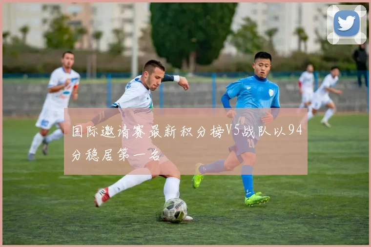 国际邀请赛最新积分榜V5战队以94分稳居第一名