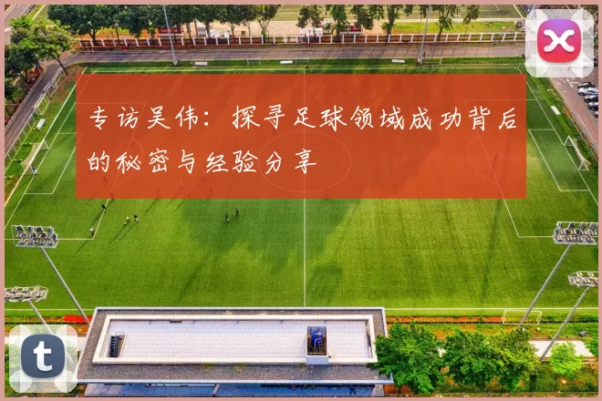 专访吴伟：探寻足球领域成功背后的秘密与经验分享