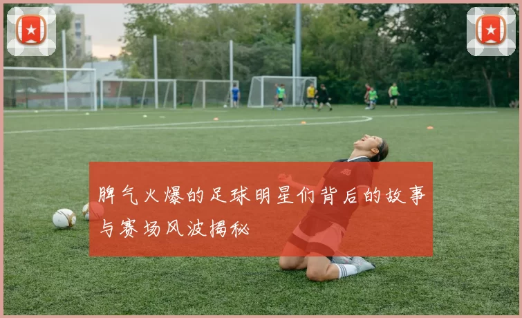 脾气火爆的足球明星们背后的故事与赛场风波揭秘