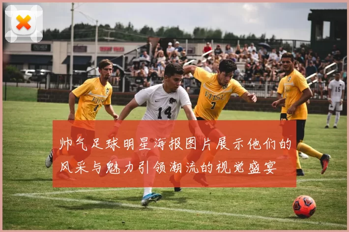 帅气足球明星海报图片展示他们的风采与魅力引领潮流的视觉盛宴