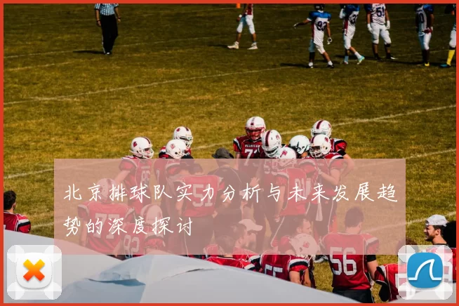 北京排球队实力分析与未来发展趋势的深度探讨