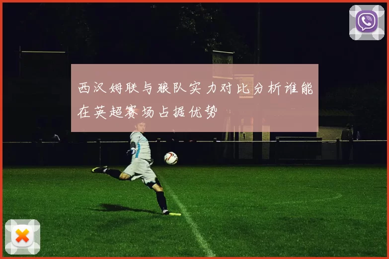 西汉姆联与狼队实力对比分析谁能在英超赛场占据优势