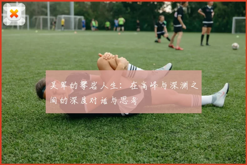 吴军的攀岩人生：在高峰与深渊之间的深度对话与思考