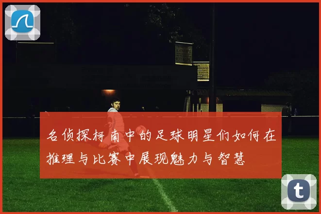 名侦探柯南中的足球明星们如何在推理与比赛中展现魅力与智慧