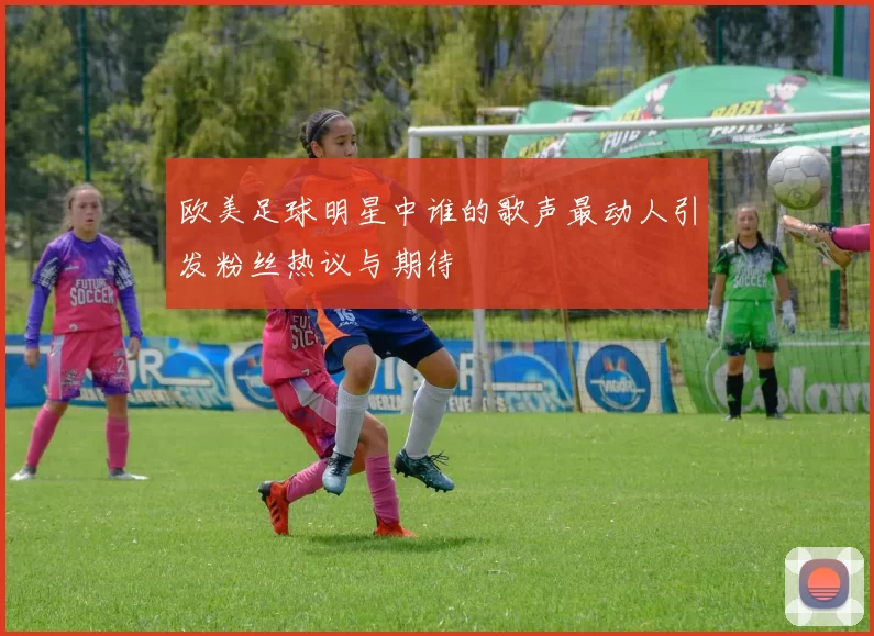 欧美足球明星中谁的歌声最动人引发粉丝热议与期待