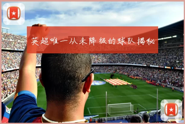 英超唯一从未降级的球队揭秘