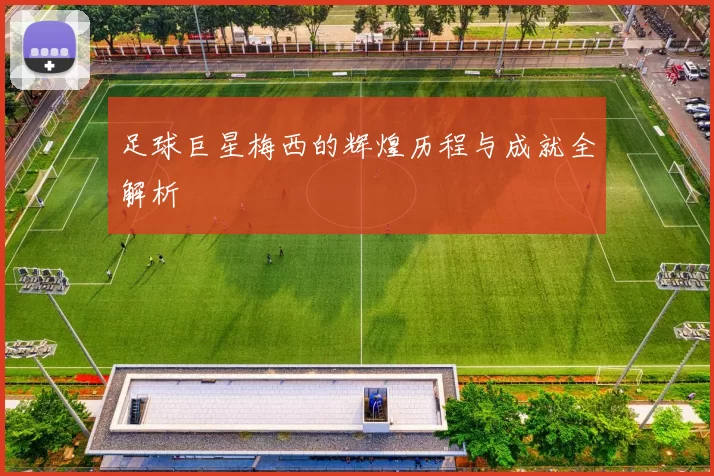 足球巨星梅西的辉煌历程与成就全解析