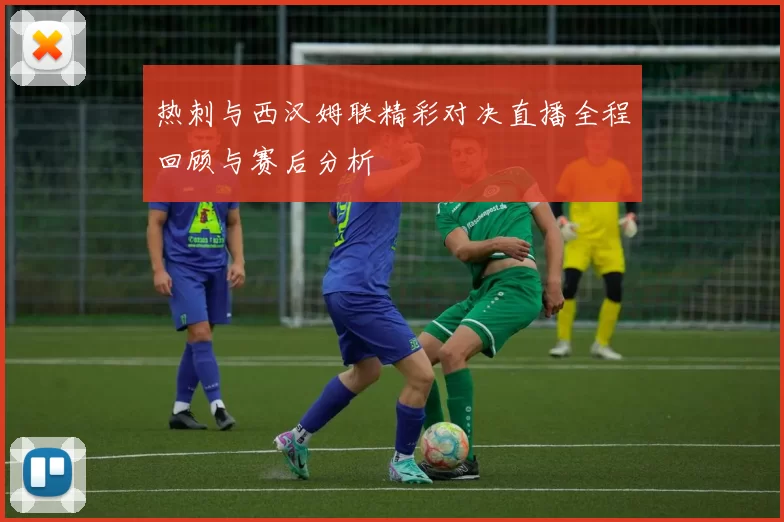热刺与西汉姆联精彩对决直播全程回顾与赛后分析