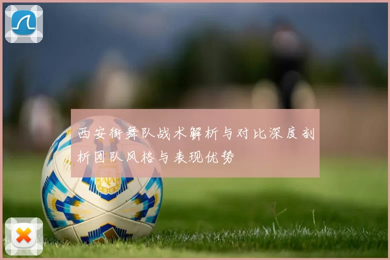 西安街舞队战术解析与对比深度剖析团队风格与表现优势
