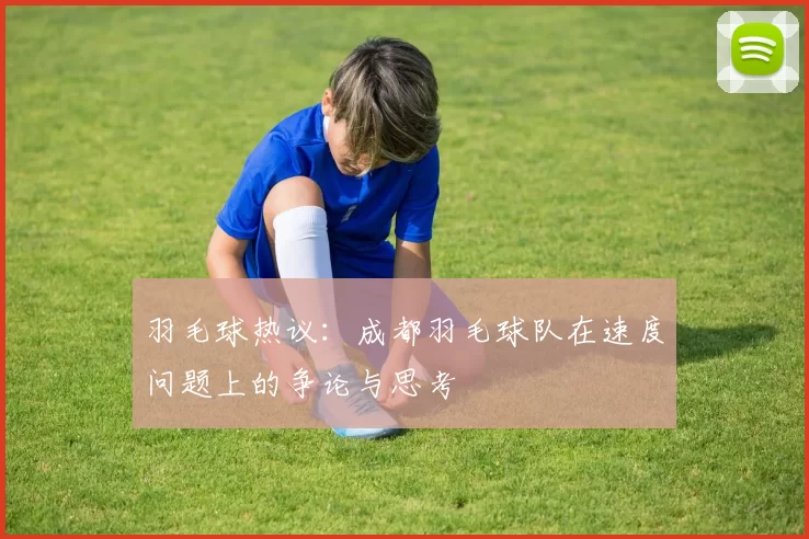 羽毛球热议：成都羽毛球队在速度问题上的争论与思考