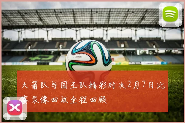 火箭队与国王队精彩对决2月7日比赛录像回放全程回顾