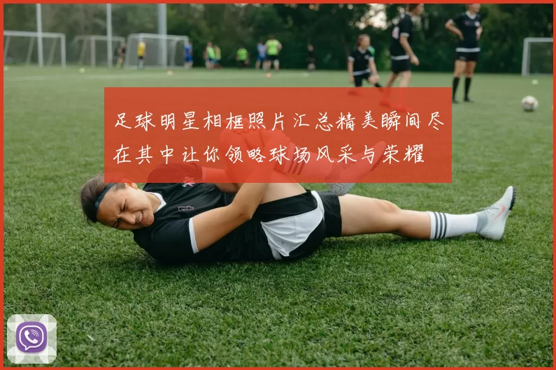 足球明星相框照片汇总精美瞬间尽在其中让你领略球场风采与荣耀