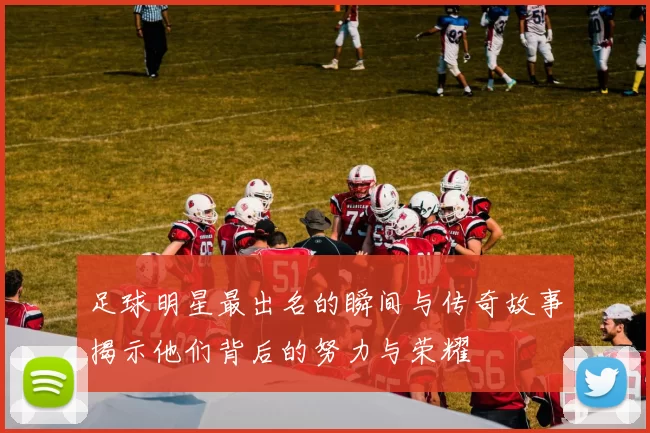 足球明星最出名的瞬间与传奇故事揭示他们背后的努力与荣耀