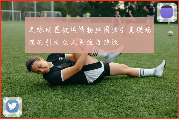 足球明星被热情粉丝围堵引走现场混乱引发众人关注与热议
