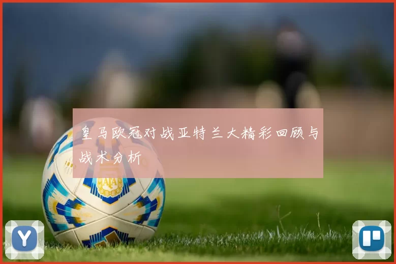 皇马欧冠对战亚特兰大精彩回顾与战术分析