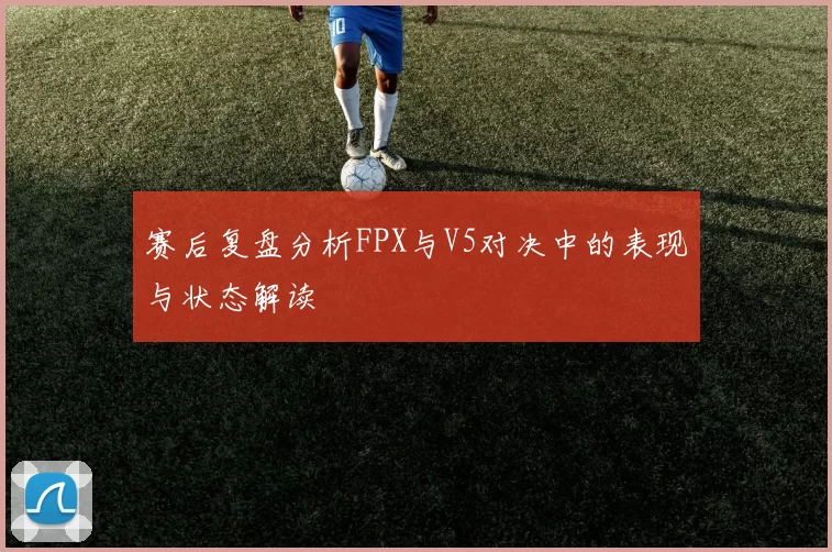 赛后复盘分析FPX与V5对决中的表现与状态解读