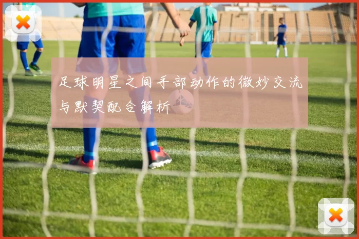 足球明星之间手部动作的微妙交流与默契配合解析