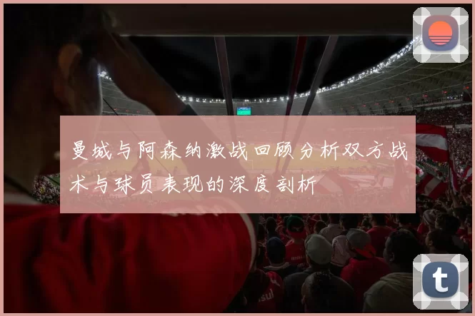 曼城与阿森纳激战回顾分析双方战术与球员表现的深度剖析