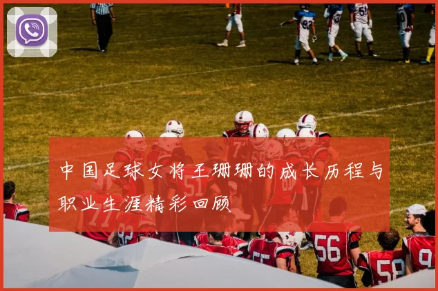 中国足球女将王珊珊的成长历程与职业生涯精彩回顾
