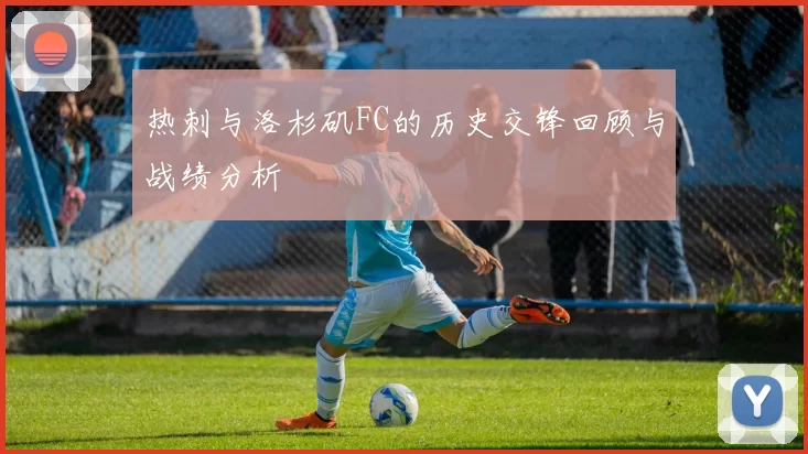 热刺与洛杉矶FC的历史交锋回顾与战绩分析