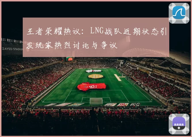 王者荣耀热议：LNG战队近期状态引发玩家热烈讨论与争议