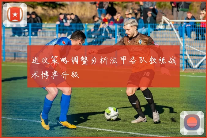 进攻策略调整分析法甲各队教练战术博弈升级