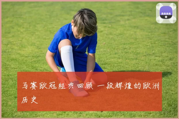 马赛欧冠经典回顾 一段辉煌的欧洲历史