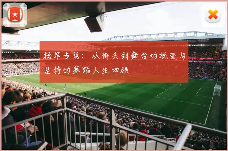 杨军专访：从街头到舞台的蜕变与坚持的舞蹈人生回顾