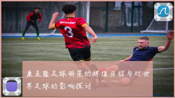 康麦隆足球明星的辉煌历程与对世界足球的影响探讨