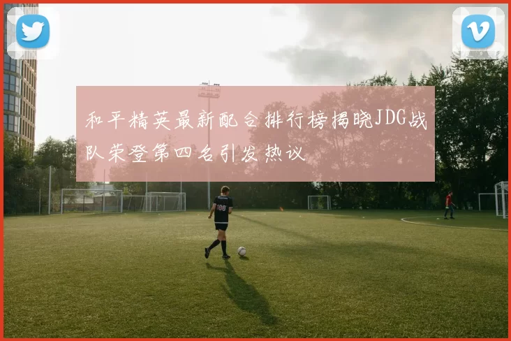和平精英最新配合排行榜揭晓JDG战队荣登第四名引发热议