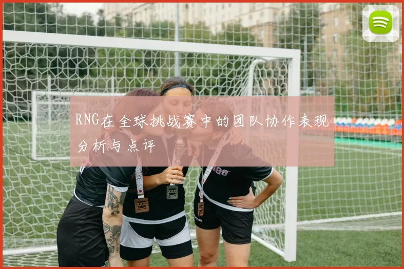 RNG在全球挑战赛中的团队协作表现分析与点评