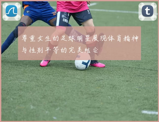 尊重女生的足球明星展现体育精神与性别平等的完美结合