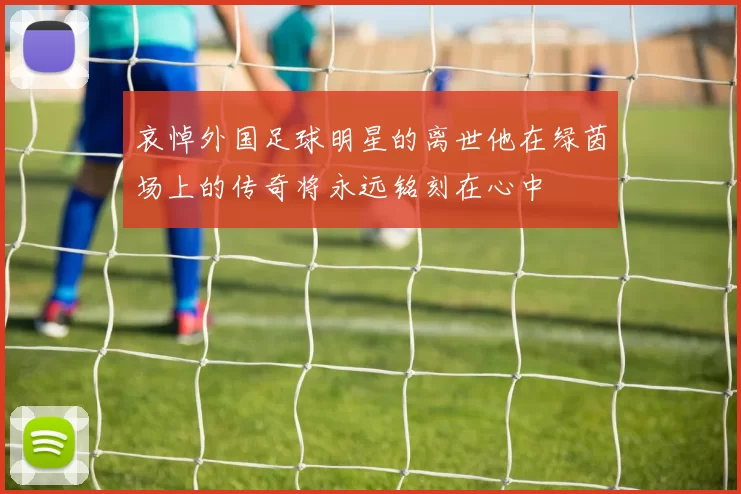 哀悼外国足球明星的离世他在绿茵场上的传奇将永远铭刻在心中