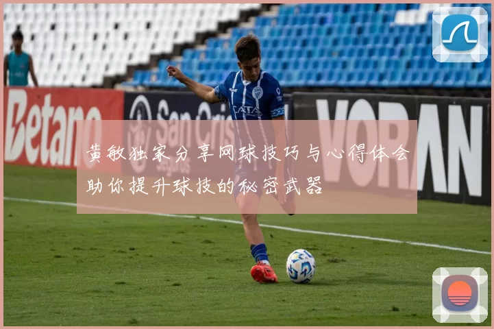 黄敏独家分享网球技巧与心得体会助你提升球技的秘密武器