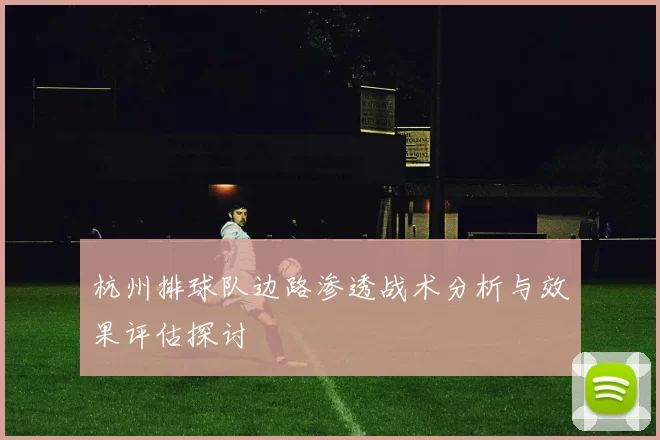 杭州排球队边路渗透战术分析与效果评估探讨