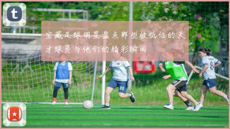 宝藏足球明星盘点那些被低估的天才球员与他们的精彩瞬间