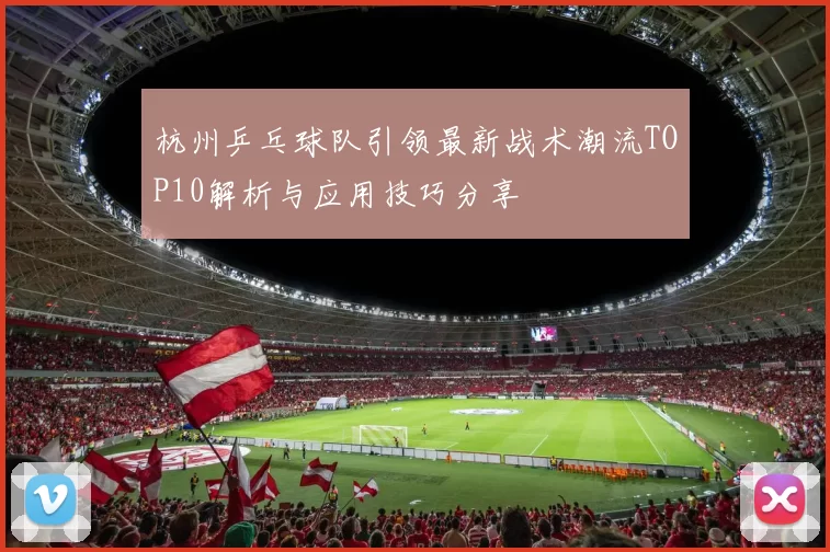 杭州乒乓球队引领最新战术潮流TOP10解析与应用技巧分享