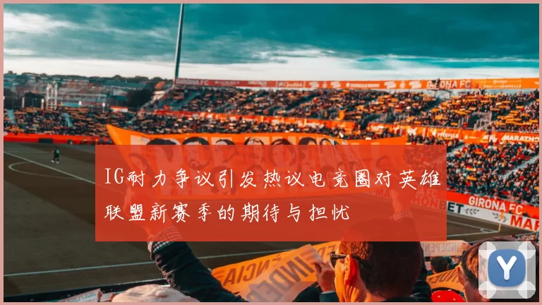 IG耐力争议引发热议电竞圈对英雄联盟新赛季的期待与担忧