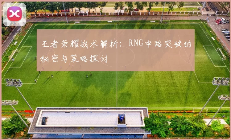 王者荣耀战术解析：RNG中路突破的秘密与策略探讨
