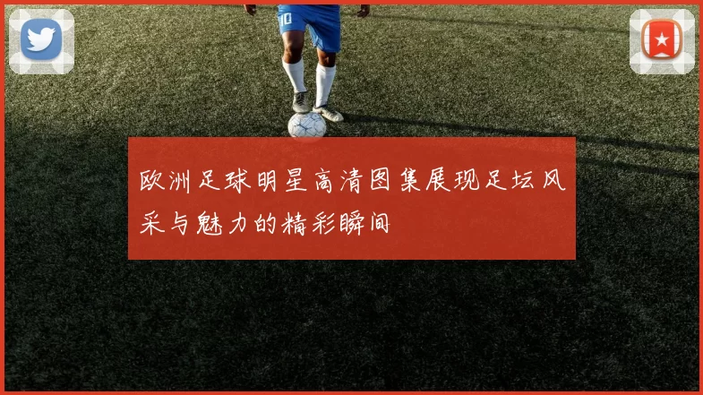 欧洲足球明星高清图集展现足坛风采与魅力的精彩瞬间