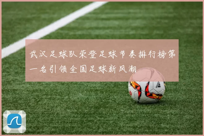 武汉足球队荣登足球节奏排行榜第一名引领全国足球新风潮