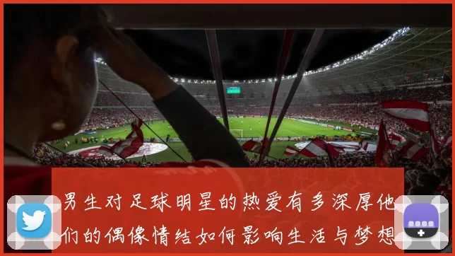 男生对足球明星的热爱有多深厚他们的偶像情结如何影响生活与梦想