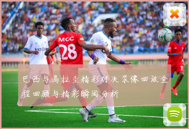 巴西与乌拉圭精彩对决录像回放全程回顾与精彩瞬间分析