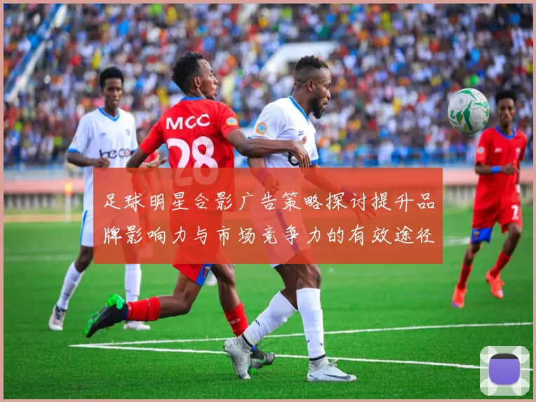 足球明星合影广告策略探讨提升品牌影响力与市场竞争力的有效途径
